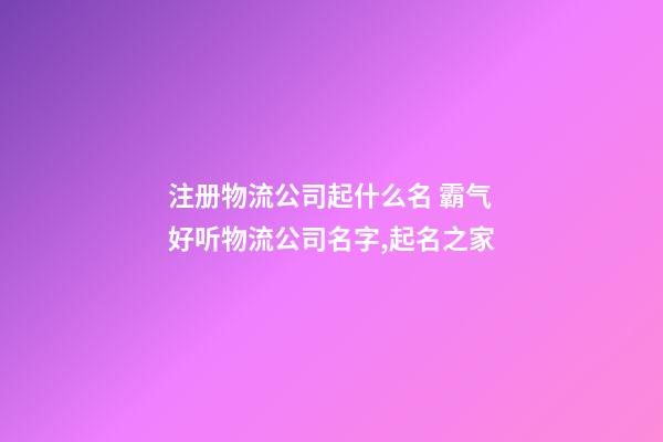 注册物流公司起什么名 霸气好听物流公司名字,起名之家-第1张-公司起名-玄机派